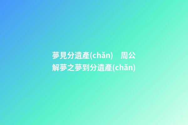 夢見分遺產(chǎn)　周公解夢之夢到分遺產(chǎn)